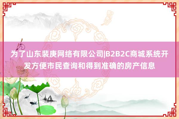 为了山东裴庚网络有限公司|B2B2C商城系统开发方便市民查询和得到准确的房产信息