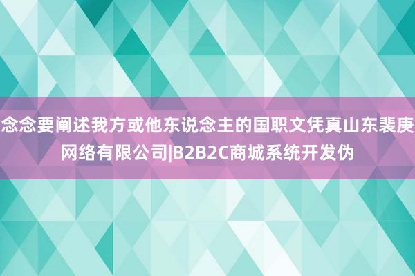 念念要阐述我方或他东说念主的国职文凭真山东裴庚网络有限公司|B2B2C商城系统开发伪