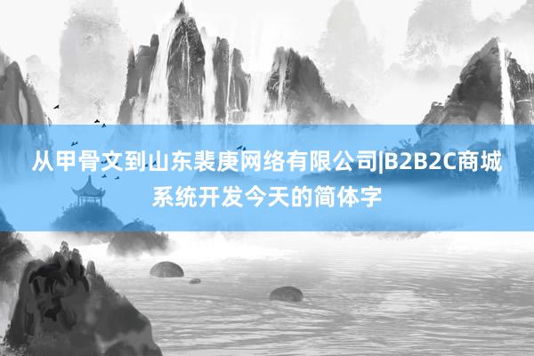 从甲骨文到山东裴庚网络有限公司|B2B2C商城系统开发今天的简体字
