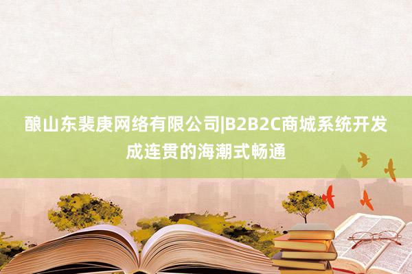 酿山东裴庚网络有限公司|B2B2C商城系统开发成连贯的海潮式畅通