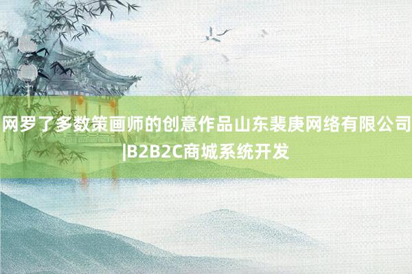 网罗了多数策画师的创意作品山东裴庚网络有限公司|B2B2C商城系统开发