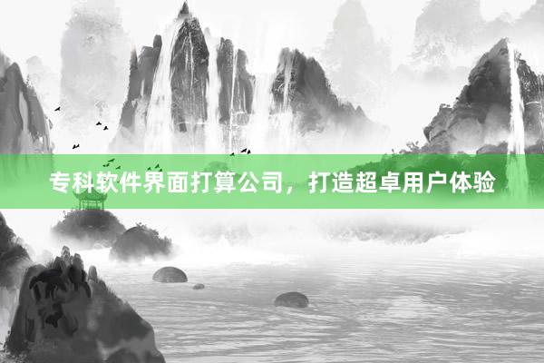 专科软件界面打算公司,打造超卓用户体验