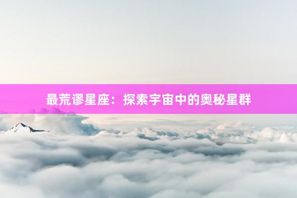 最荒谬星座：探索宇宙中的奥秘星群